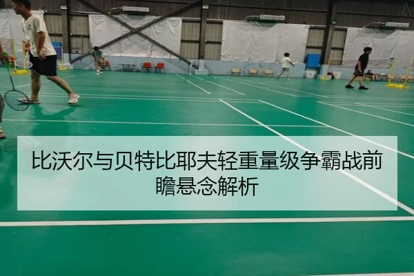 比沃尔与贝特比耶夫轻重量级争霸战前瞻悬念解析 | worldcup
