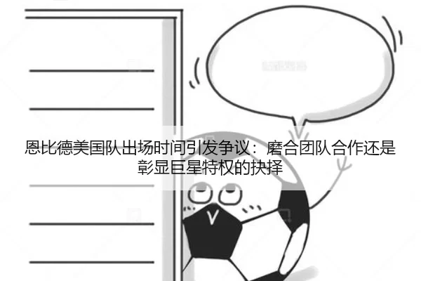 恩比德美国队出场时间引发争议：磨合团队合作还是彰显巨星特权的抉择 | worldcup